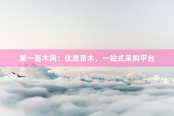 第一苗木网:优质苗木,一站式采购平台