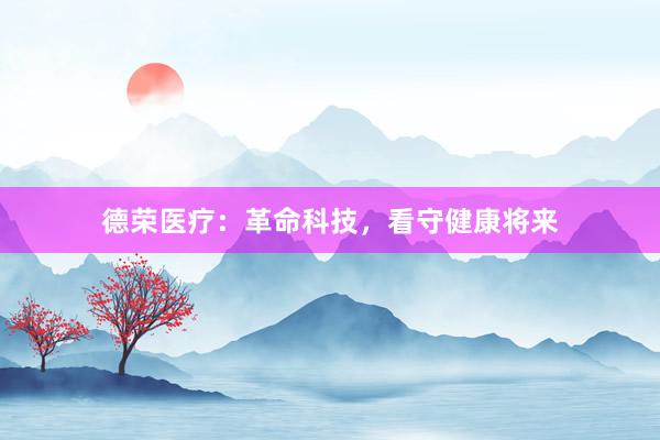 德荣医疗：革命科技，看守健康将来